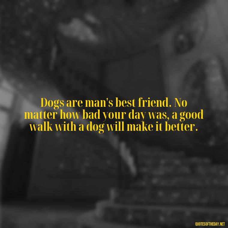 Dogs are man's best friend. No matter how bad your day was, a good walk with a dog will make it better. - Quote About Dogs Love