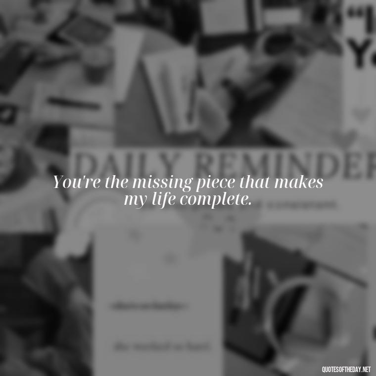 You're the missing piece that makes my life complete. - I Love Being With You Quotes