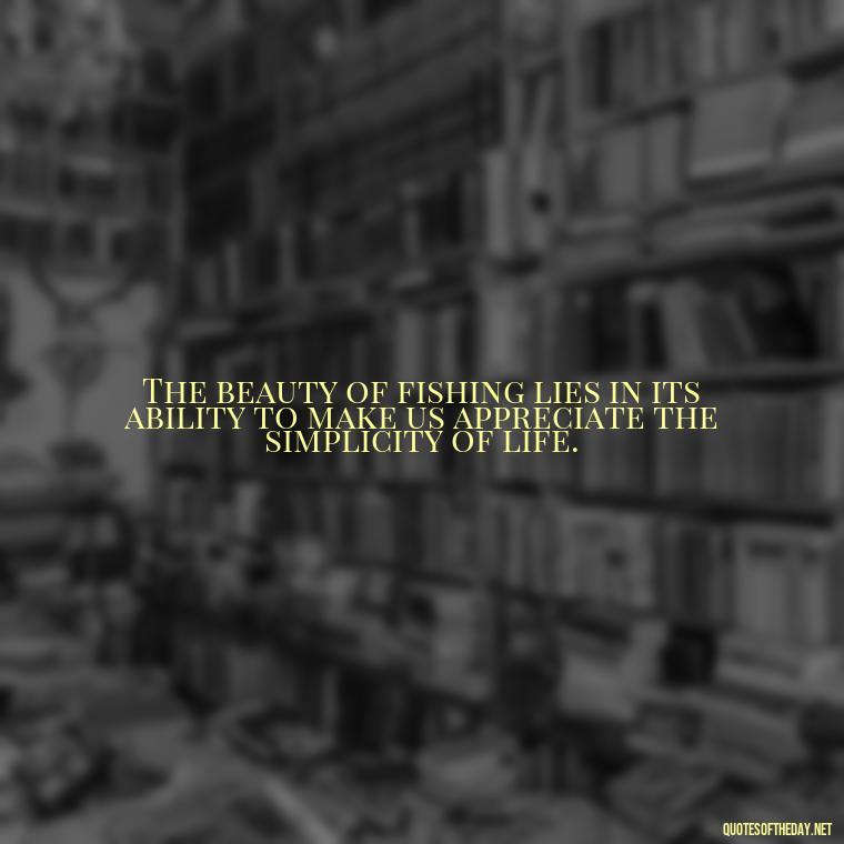 The beauty of fishing lies in its ability to make us appreciate the simplicity of life. - Short Quotes About Fishing
