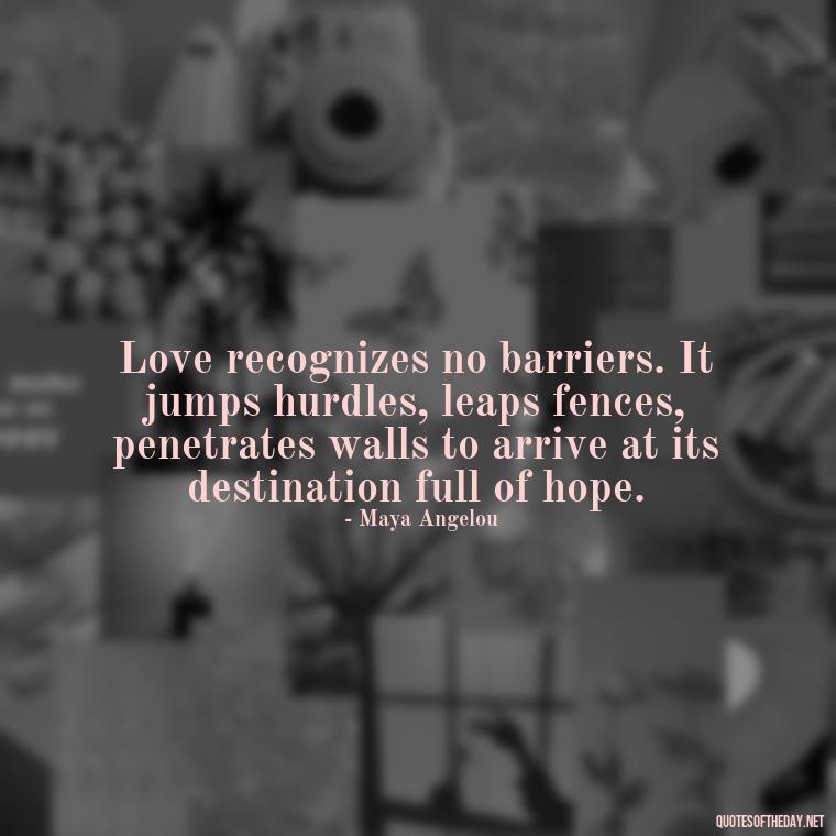 Love recognizes no barriers. It jumps hurdles, leaps fences, penetrates walls to arrive at its destination full of hope. - I Love You For Her Quotes