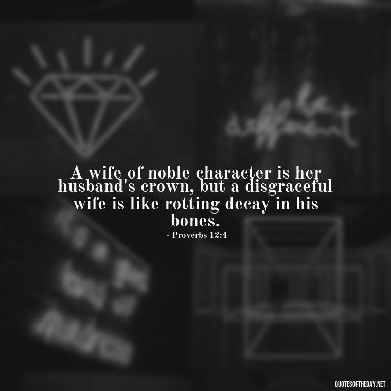 A wife of noble character is her husband's crown, but a disgraceful wife is like rotting decay in his bones. - Biblical Love Quotes For Her