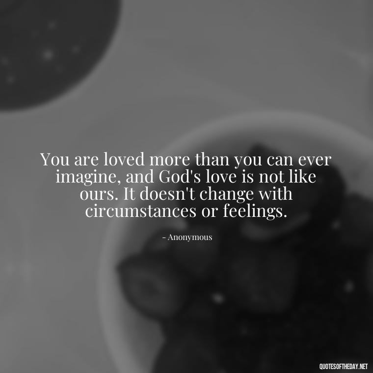 You are loved more than you can ever imagine, and God's love is not like ours. It doesn't change with circumstances or feelings. - Jesus Loves Me Quotes