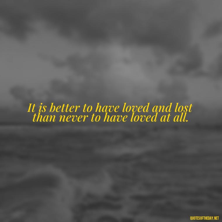 It is better to have loved and lost than never to have loved at all. - Famous Love Book Quotes