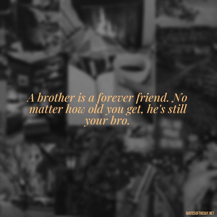 A brother is a forever friend. No matter how old you get, he's still your bro. - Love You Brother Quotes