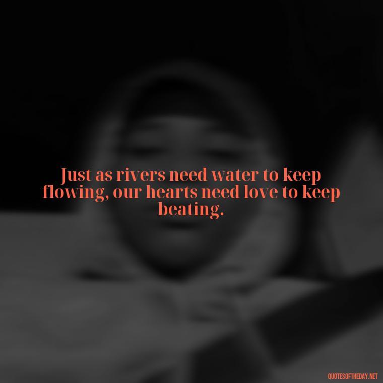 Just as rivers need water to keep flowing, our hearts need love to keep beating. - Love And Water Quotes