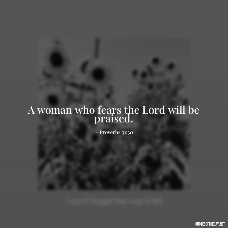 A woman who fears the Lord will be praised. - Biblical Love Quotes For Her