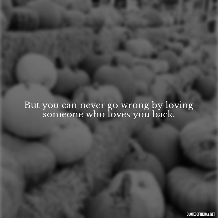 But you can never go wrong by loving someone who loves you back. - Cs Lewis The Four Loves Quotes