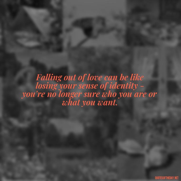 Falling out of love can be like losing your sense of identity - you're no longer sure who you are or what you want. - Quotes About Falling Out Of Love