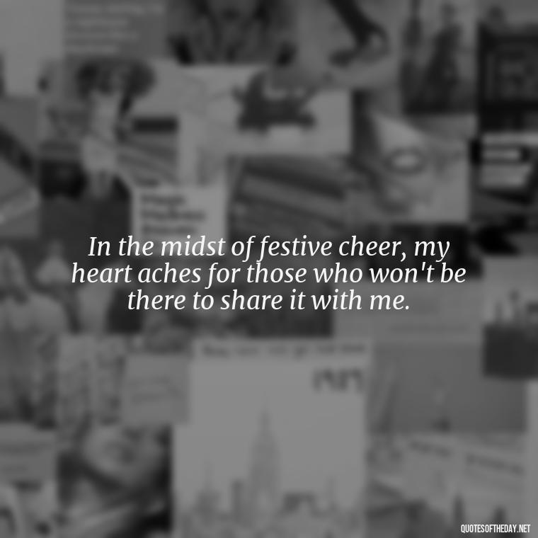 In the midst of festive cheer, my heart aches for those who won't be there to share it with me. - Losing A Loved One At Christmas Quotes