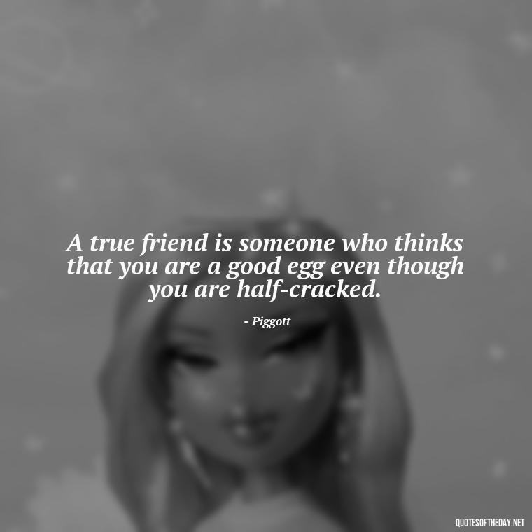 A true friend is someone who thinks that you are a good egg even though you are half-cracked. - Quotes About Family And Friends And Love