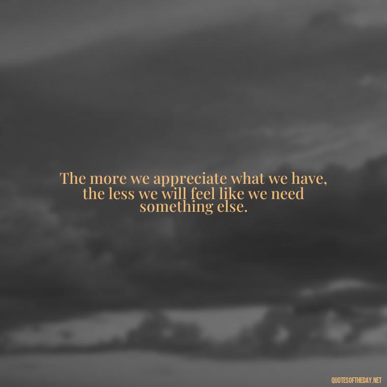 The more we appreciate what we have, the less we will feel like we need something else. - Short Quotes Of Thanks