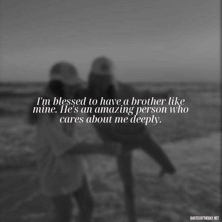 I'm blessed to have a brother like mine. He's an amazing person who cares about me deeply. - A Brothers Love Quotes