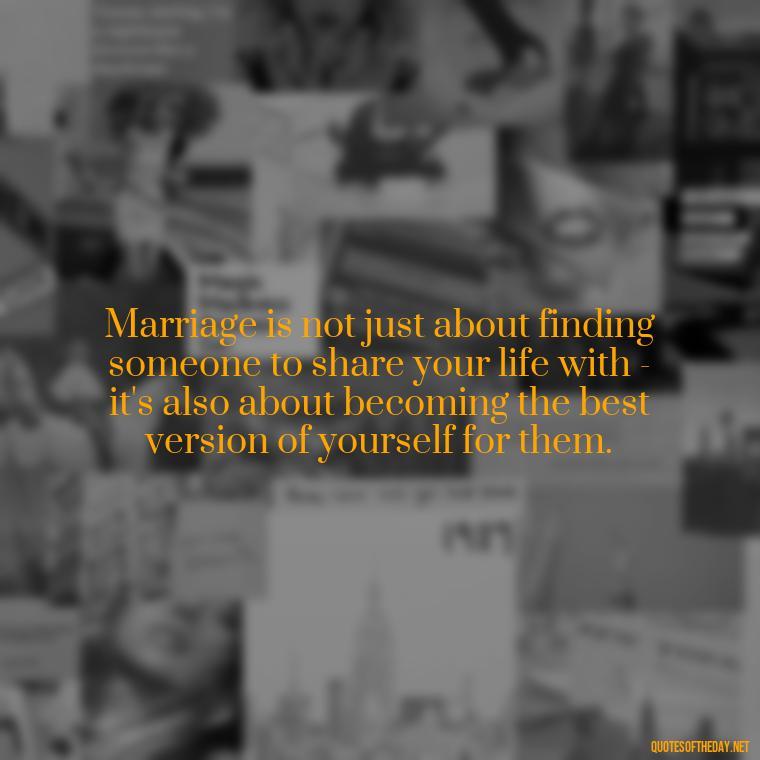 Marriage is not just about finding someone to share your life with - it's also about becoming the best version of yourself for them. - Famous Love Marriage Quotes