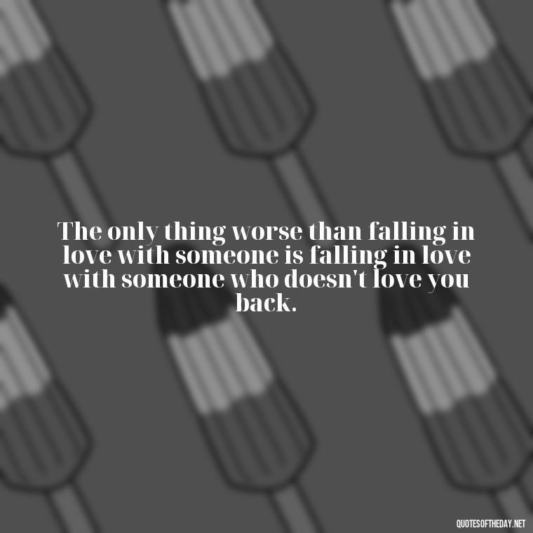 The only thing worse than falling in love with someone is falling in love with someone who doesn't love you back. - Quotes About Emo Love