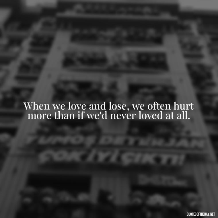 When we love and lose, we often hurt more than if we'd never loved at all. - Quotes About Hurting The One You Love