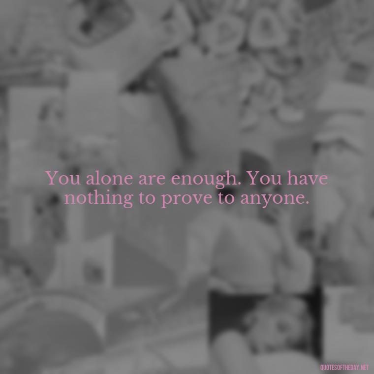 You alone are enough. You have nothing to prove to anyone. - Motivational Self Love Quotes