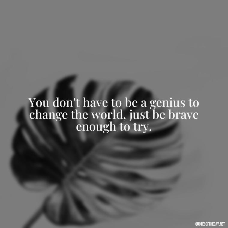 You don't have to be a genius to change the world, just be brave enough to try. - David Goggins Short Quotes