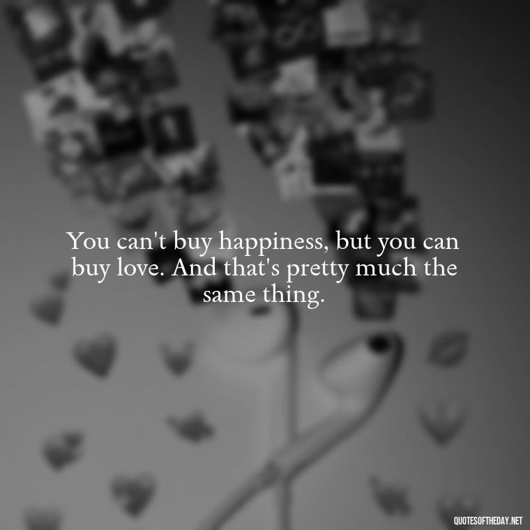 You can't buy happiness, but you can buy love. And that's pretty much the same thing. - New Quotes About Love