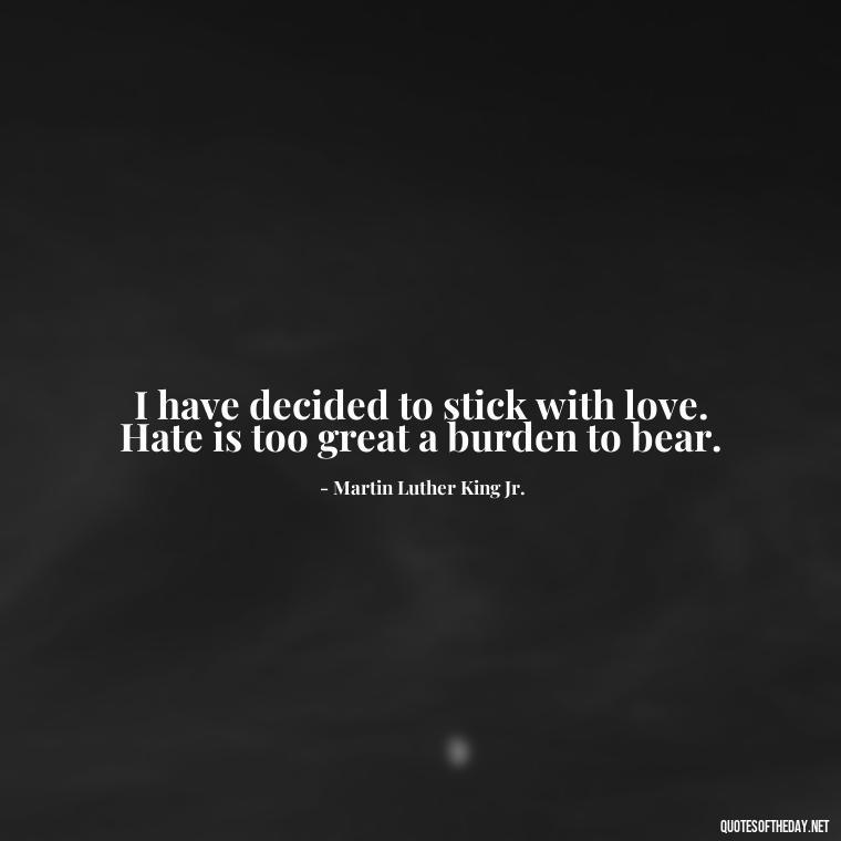 I have decided to stick with love. Hate is too great a burden to bear. - Quotes About Love Confusion