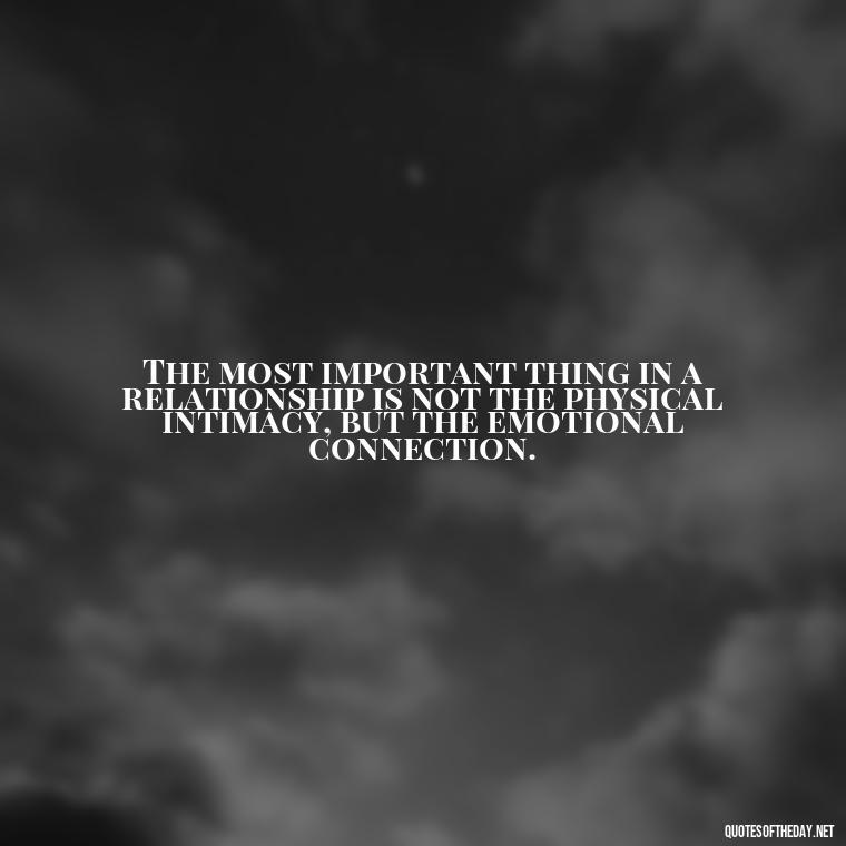 The most important thing in a relationship is not the physical intimacy, but the emotional connection. - Love Intimacy Quotes