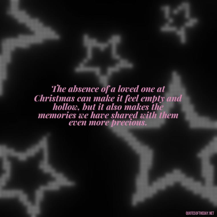 The absence of a loved one at Christmas can make it feel empty and hollow, but it also makes the memories we have shared with them even more precious. - Christmas Quotes For Missing A Loved One