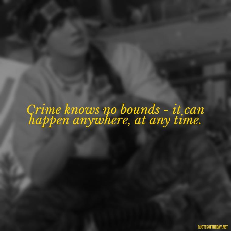 Crime knows no bounds - it can happen anywhere, at any time. - Short Police Quotes