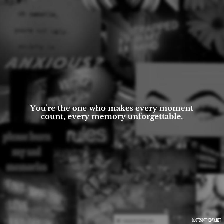 You're the one who makes every moment count, every memory unforgettable. - Being In Love With You Quotes