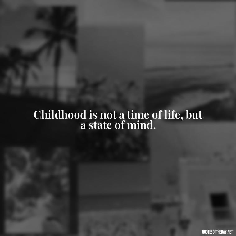 Childhood is not a time of life, but a state of mind. - Growing Up Quotes Short