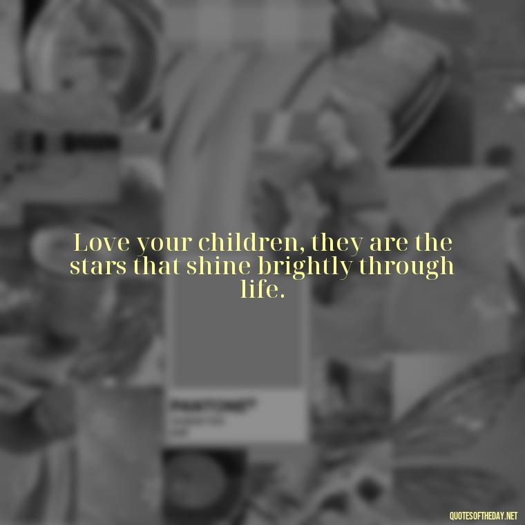 Love your children, they are the stars that shine brightly through life. - Love Your Loved Ones Quotes