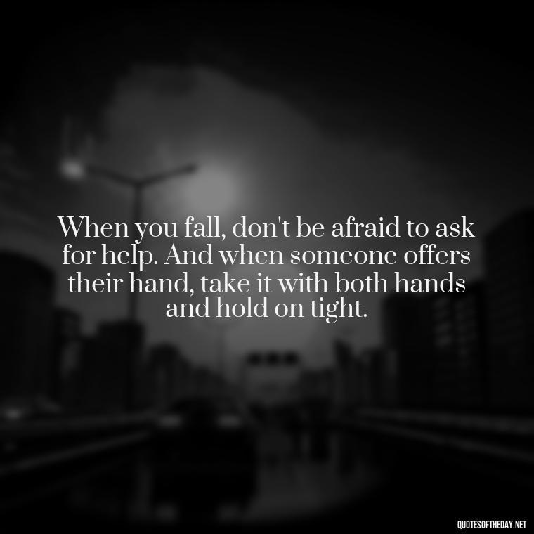 When you fall, don't be afraid to ask for help. And when someone offers their hand, take it with both hands and hold on tight. - Quotes About Love And Struggle