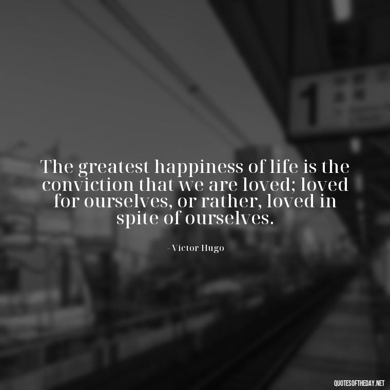 The greatest happiness of life is the conviction that we are loved; loved for ourselves, or rather, loved in spite of ourselves. - Love Is Weirdness Quote