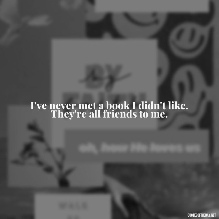 I've never met a book I didn't like. They're all friends to me. - Best Book Lover Quotes