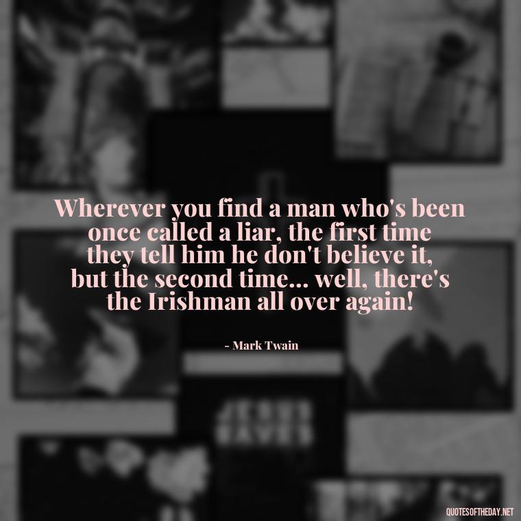 Wherever you find a man who's been once called a liar, the first time they tell him he don't believe it, but the second time... well, there's the Irishman all over again! - Short St. Patricks Day Quotes