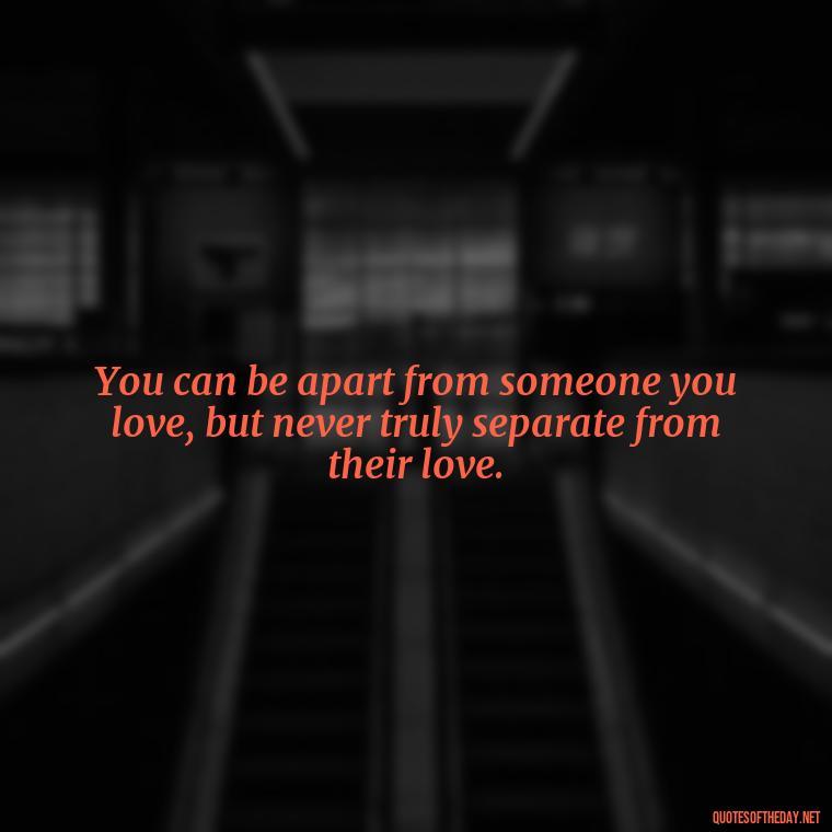 You can be apart from someone you love, but never truly separate from their love. - Quotes About Distance Love