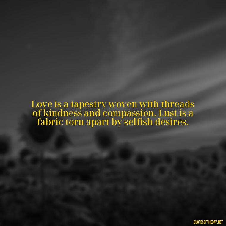 Love is a tapestry woven with threads of kindness and compassion. Lust is a fabric torn apart by selfish desires. - Lust Vs Love Quotes