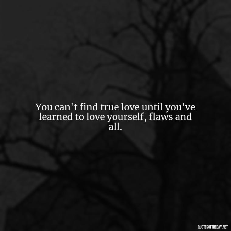 You can't find true love until you've learned to love yourself, flaws and all. - Love And Hurts Quotes