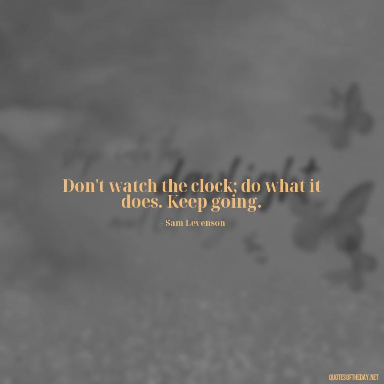 Don't watch the clock; do what it does. Keep going. - Short Real Quotes