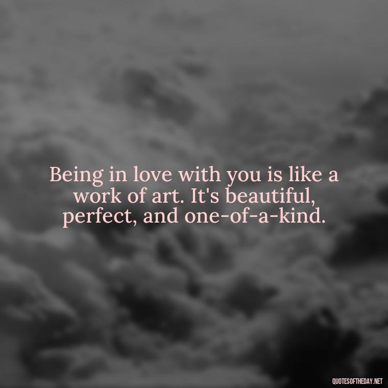 Being in love with you is like a work of art. It's beautiful, perfect, and one-of-a-kind. - Being In Love With You Quotes