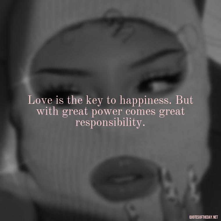 Love is the key to happiness. But with great power comes great responsibility. - Love Quotes Cheating