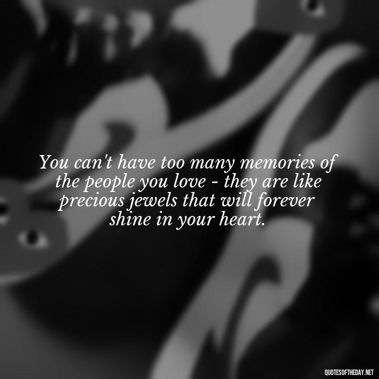 You can't have too many memories of the people you love - they are like precious jewels that will forever shine in your heart. - Love And Memories Quotes