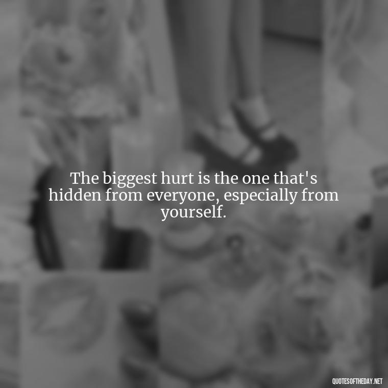 The biggest hurt is the one that's hidden from everyone, especially from yourself. - Love And Hurts Quotes