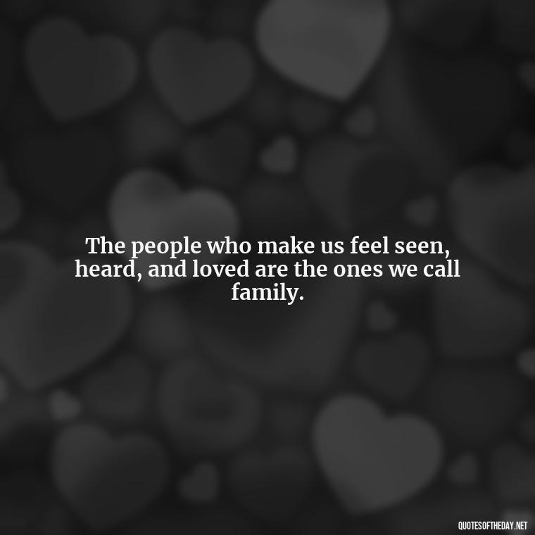 The people who make us feel seen, heard, and loved are the ones we call family. - Chosen Family Quotes Short