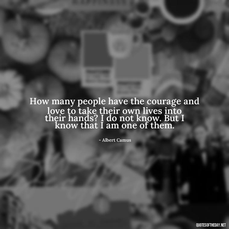 How many people have the courage and love to take their own lives into their hands? I do not know. But I know that I am one of them. - How I Love Thee Quotes