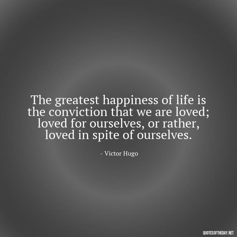 The greatest happiness of life is the conviction that we are loved; loved for ourselves, or rather, loved in spite of ourselves. - Quotes About Commitment And Love