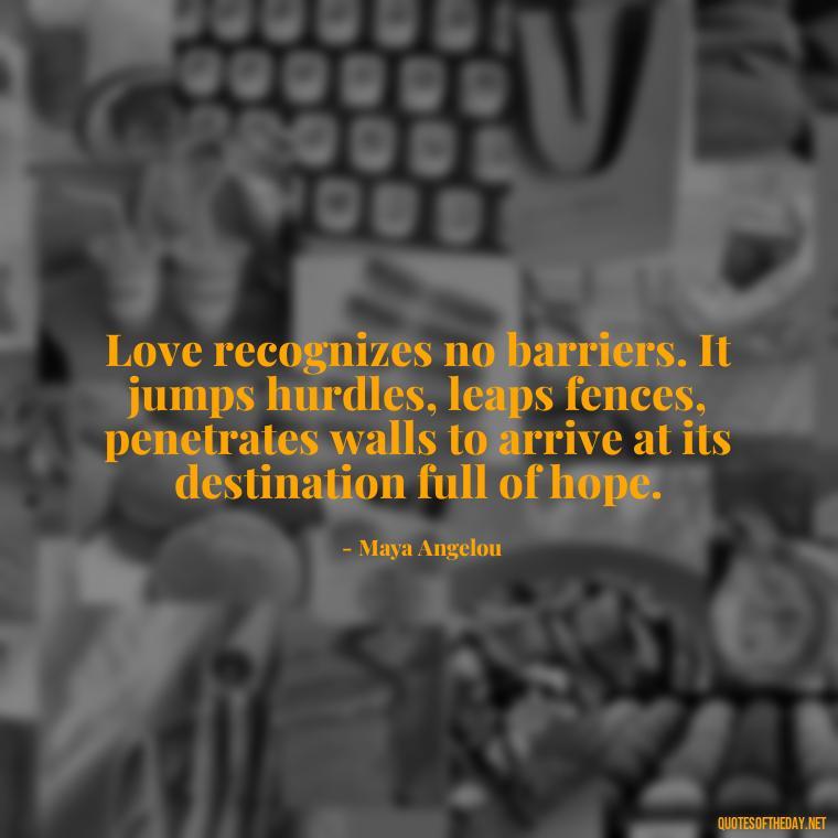 Love recognizes no barriers. It jumps hurdles, leaps fences, penetrates walls to arrive at its destination full of hope. - Quotes About The People You Love