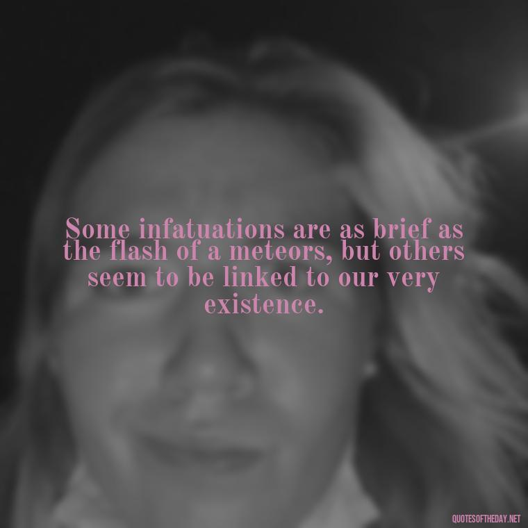 Some infatuations are as brief as the flash of a meteors, but others seem to be linked to our very existence. - Fated Love Quotes