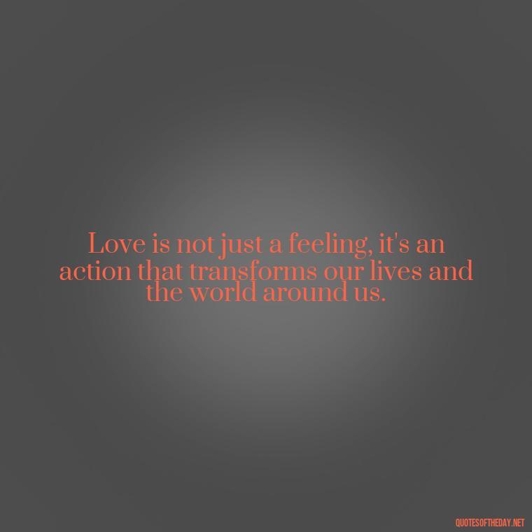 Love is not just a feeling, it's an action that transforms our lives and the world around us. - Love Quotes Humanity