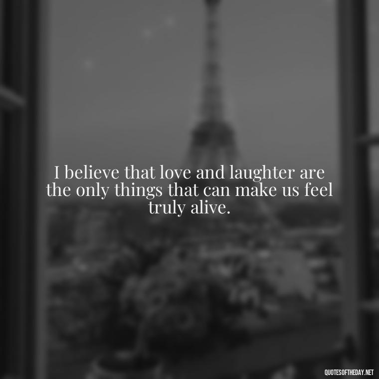 I believe that love and laughter are the only things that can make us feel truly alive. - Love Quotes Background