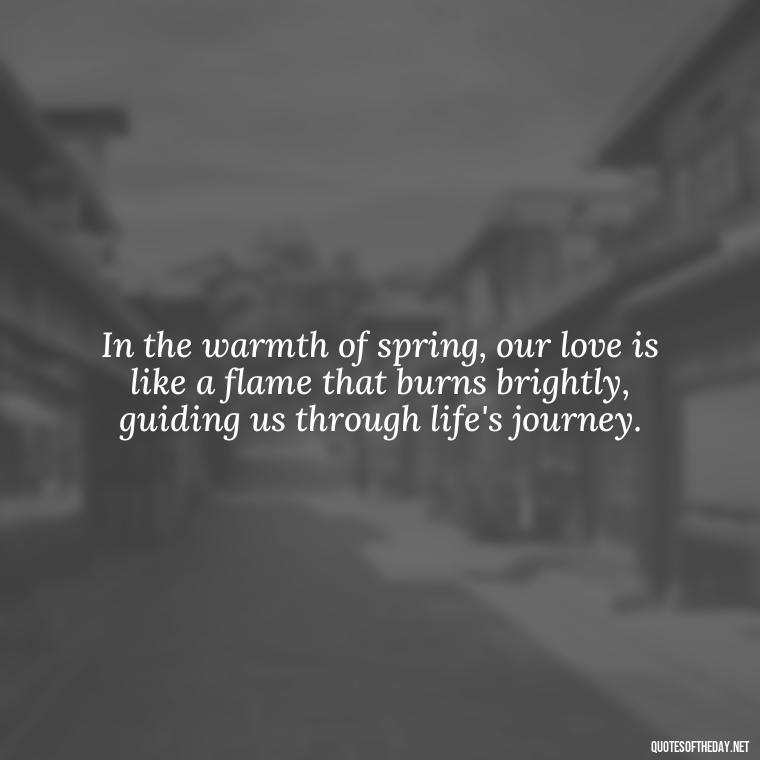 In the warmth of spring, our love is like a flame that burns brightly, guiding us through life's journey. - Love Quotes Spring