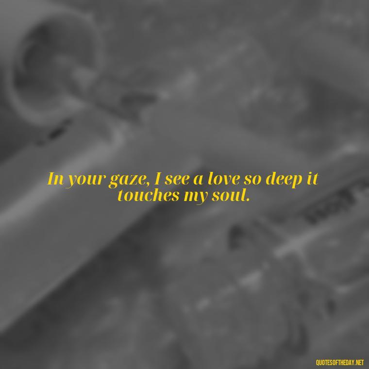 In your gaze, I see a love so deep it touches my soul. - Eyes In Love Quotes